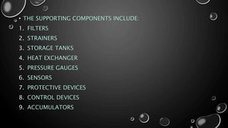 • THE SUPPORTING COMPONENTS INCLUDE:
1. FILTERS
2. STRAINERS
3. STORAGE TANKS
4. HEAT EXCHANGER
5. PRESSURE GAUGES
6. SENSORS
7. PROTECTIVE DEVICES
8. CONTROL DEVICES
9. ACCUMULATORS
 