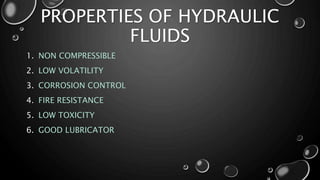 PROPERTIES OF HYDRAULIC
FLUIDS
1. NON COMPRESSIBLE
2. LOW VOLATILITY
3. CORROSION CONTROL
4. FIRE RESISTANCE
5. LOW TOXICITY
6. GOOD LUBRICATOR
 