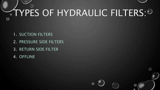 1. SUCTION FILTERS
2. PRESSURE SIDE FILTERS
3. RETURN SIDE FILTER
4. OFFLINE
TYPES OF HYDRAULIC FILTERS:
 