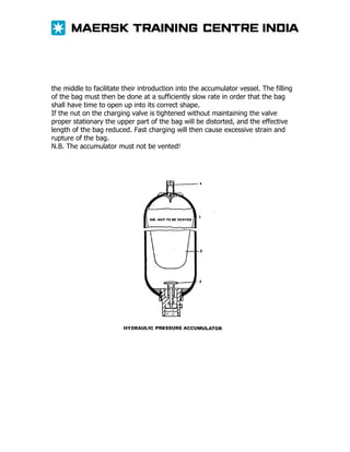 the middle to facilitate their introduction into the accumulator vessel. The filling
of the bag must then be done at a sufficiently slow rate in order that the bag
shall have time to open up into its correct shape.
If the nut on the charging valve is tightened without maintaining the valve
proper stationary the upper part of the bag will be distorted, and the effective
length of the bag reduced. Fast charging will then cause excessive strain and
rupture of the bag.
N.B. The accumulator must not be vented!

 