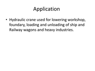 Application
• Hydraulic crane used for lowering workshop,
foundary, loading and unloading of ship and
Railway wagons and heavy industries.

 