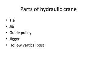 Parts of hydraulic crane
•
•
•
•
•

Tie
Jib
Guide pulley
Jigger
Hollow vertical post

 