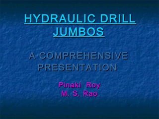 HYDRAULIC DRILL
JUMBOS
A COMPREHENSIVE
PRESENTATION
Pinaki
M. S.

Roy
Rao

 