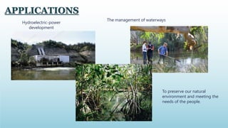 To preserve our natural
environment and meeting the
needs of the people.
APPLICATIONS
Hydroelectric-power
development
The management of waterways
 