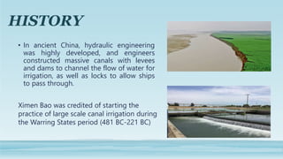 HISTORY
• In ancient China, hydraulic engineering
was highly developed, and engineers
constructed massive canals with leve...