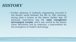 HISTORY
• Further advances in hydraulic engineering occurred in
the Muslim world between the 8th to 16th centuries,
during...