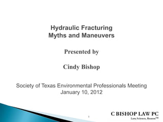 Hydraulic Fracturing
            Myths and Maneuvers

                   Presented by

                  Cindy Bishop

Society of Texas Environmental Professionals Meeting
                  January 10, 2012



                            1
 