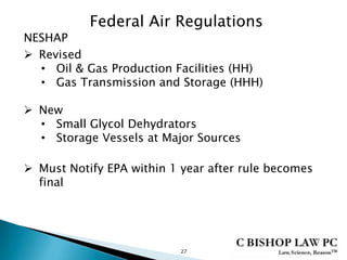 Federal Air Regulations
NESHAP
 Revised
• Oil & Gas Production Facilities (HH)
• Gas Transmission and Storage (HHH)
 New
• Small Glycol Dehydrators
• Storage Vessels at Major Sources
 Must Notify EPA within 1 year after rule becomes
final
27
 