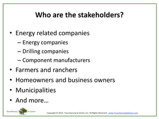 Who are the stakeholders?
• Energy related companies
– Energy companies
– Drilling companies
– Component manufacturers

•
•
•
•

Farmers and ranchers
Homeowners and business owners
Municipalities
And more…

 