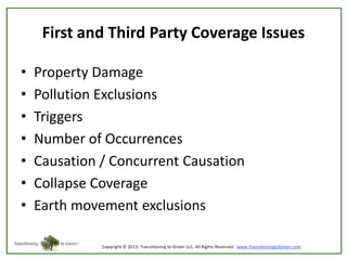 First and Third Party Coverage Issues
•
•
•
•
•
•
•

Property Damage
Pollution Exclusions
Triggers
Number of Occurrences
Causation / Concurrent Causation
Collapse Coverage
Earth movement exclusions

 