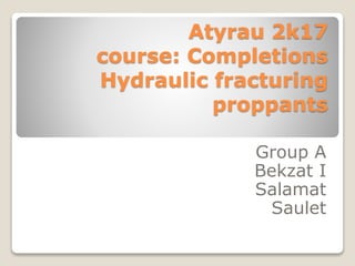 Atyrau 2k17
course: Completions
Hydraulic fracturing
proppants
Group A
Bekzat I
Salamat
Saulet
 