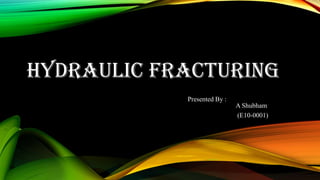 HYDRAULIC FRACTURING
Presented By :
A Shubham
(E10-0001)
 