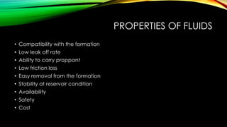 PROPERTIES OF FLUIDS
• Compatibility with the formation
• Low leak off rate
• Ability to carry proppant
• Low friction loss
• Easy removal from the formation
• Stability at reservoir condition
• Availability
• Safety
• Cost
 