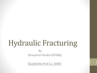 Hydraulic Fracturing
By
Shreyansh Shukla (67086)
[Guided By Prof S.J. NAIK] 1
 
