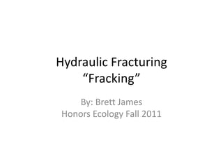 Hydraulic Fracturing
    “Fracking”
    By: Brett James
Honors Ecology Fall 2011
 