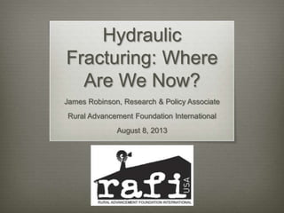 Hydraulic
Fracturing: Where
Are We Now?
James Robinson, Research & Policy Associate
Rural Advancement Foundation International
August 8, 2013
 