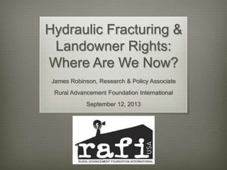 Hydraulic Fracturing &
Landowner Rights:
Where Are We Now?
James Robinson, Research & Policy Associate
Rural Advancement Foundation International
September 12, 2013
 