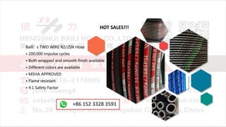Baili’s TWO WIRE R2/2SN Hose
• 200,000 impulse cycles
• Both wrapped and smooth finish available
• Different colors are available
• MSHA APPROVED
• Flame resistant
• 4:1 Safety Factor
HOT SALES!!!
+86 152 3328 3591
 