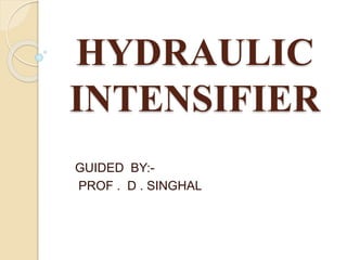 HYDRAULIC
INTENSIFIER
GUIDED BY:-
PROF . D . SINGHAL
 