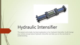 Hydraulic Intensifier
The easiest and simple, but best explanation of an Hydraulic Intensifier. It will change
your whole concept about Hydraulic Intensifier and take you to the new level on
understanding.
 