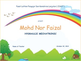 Pusat Latihan Pengajar Dan Kemahiran Lanjutan ( CIAST )




                             present




         Mohd Nor Faizal
                   HYDRAULIC MECHATRONIC




•Name of Teacher                                  •October 24, 2012
 
