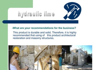 -What are your recommendations for the business?
This product is durable and solid. Therefore, it is highly
recommended that using of this product architectural
restoration and masonry structures.

 