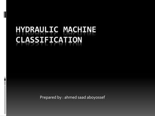 HYDRAULIC MACHINE
CLASSIFICATION
Prepared by : ahmed saad aboyossef
 