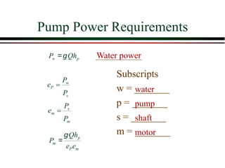 Pump Power Requirements
w p
P Qh
g
=
s
w
P
P
P
e =
m
s
m
P
P
e =
p
m
P m
Qh
P
e e
g
=
water
pump
shaft
motor
Water power
Subscripts
w = _______
p = _______
s = _______
m = _______
 