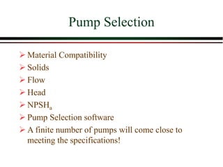 Pump Selection
➢ Material Compatibility
➢ Solids
➢ Flow
➢ Head
➢ NPSHa
➢ Pump Selection software
➢ A finite number of pumps will come close to
meeting the specifications!
 