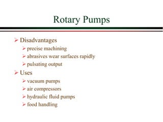 Rotary Pumps
➢ Disadvantages
➢precise machining
➢abrasives wear surfaces rapidly
➢pulsating output
➢ Uses
➢vacuum pumps
➢air compressors
➢hydraulic fluid pumps
➢food handling
 