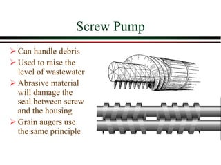 Screw Pump
➢ Can handle debris
➢ Used to raise the
level of wastewater
➢ Abrasive material
will damage the
seal between screw
and the housing
➢ Grain augers use
the same principle
 