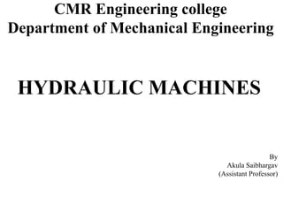 CMR Engineering college
Department of Mechanical Engineering
HYDRAULIC MACHINES
By
Akula Saibhargav
(Assistant Professor)
 