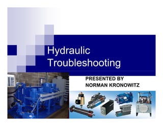 Hydraulic
 y
Troubleshooting
       PRESENTED BY
       NORMAN KRONOWITZ
 