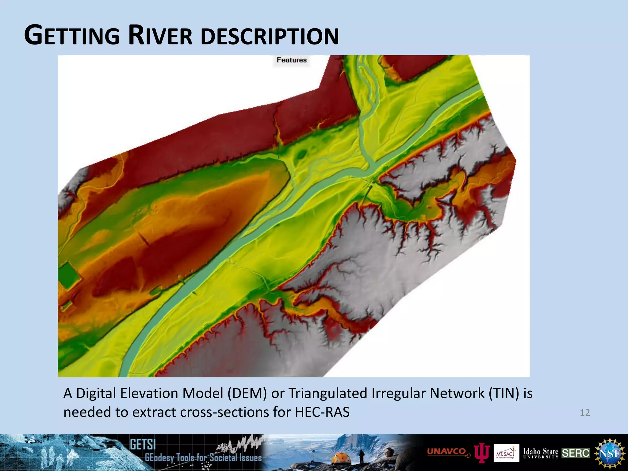 GETTING RIVER DESCRIPTION
12
A Digital Elevation Model (DEM) or Triangulated Irregular Network (TIN) is
needed to extract cross-sections for HEC-RAS
 