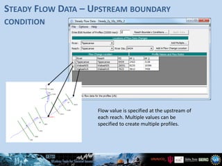 STEADY FLOW DATA – UPSTREAM BOUNDARY
CONDITION
Flow value is specified at the upstream of
each reach. Multiple values can be
specified to create multiple profiles.
 