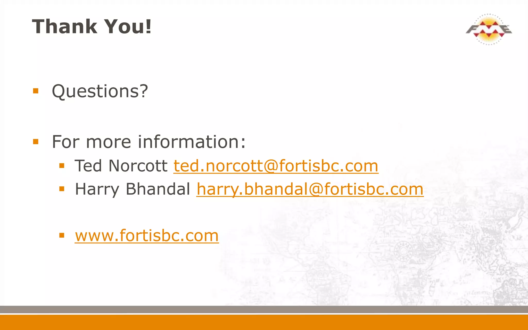 Thank You!


 Questions?

 For more information:
   Ted Norcott ted.norcott@fortisbc.com
   Harry Bhandal harry.bhandal@fortisbc.com

   www.fortisbc.com
 
