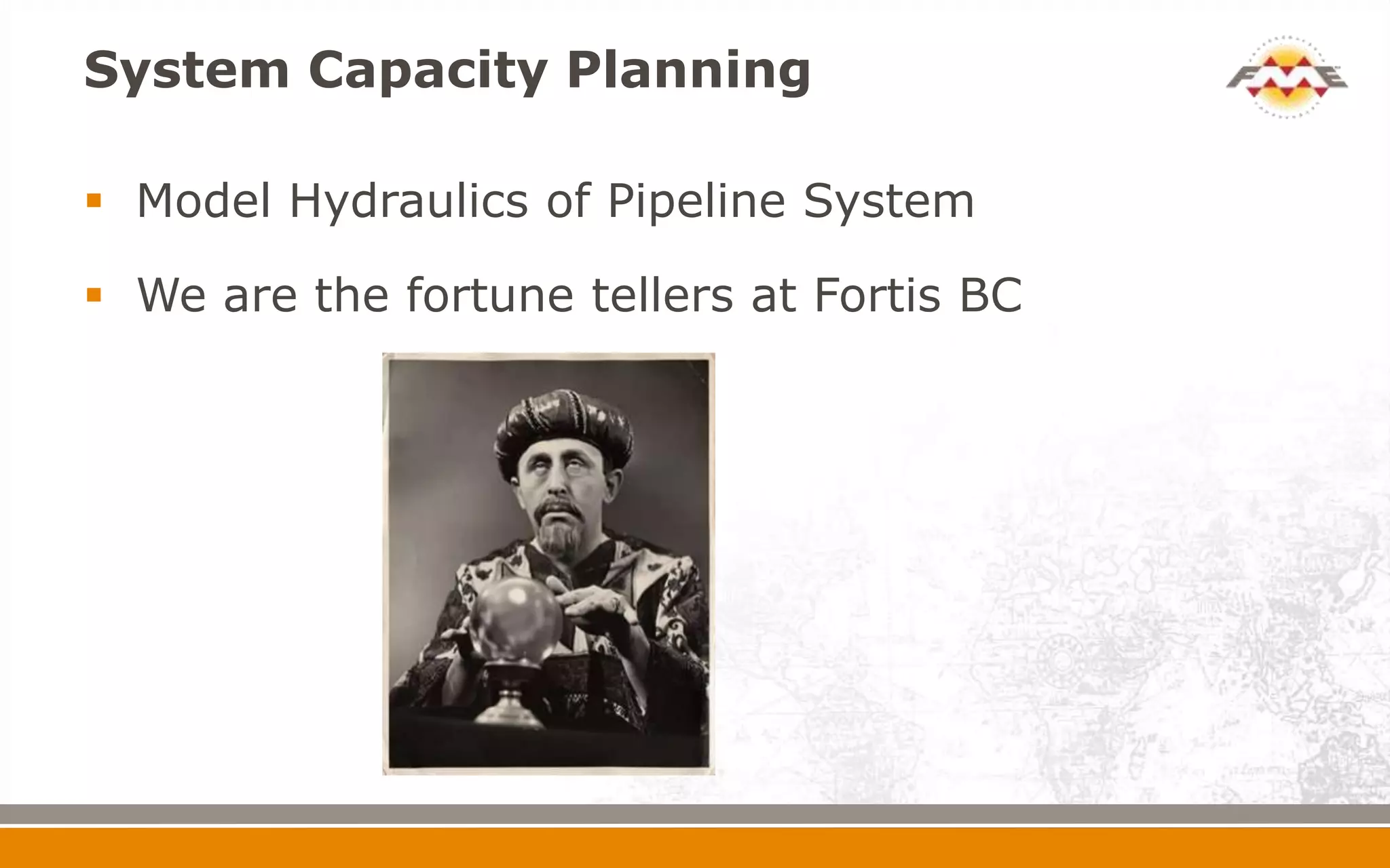 System Capacity Planning

 Model Hydraulics of Pipeline System

 We are the fortune tellers at Fortis BC
 