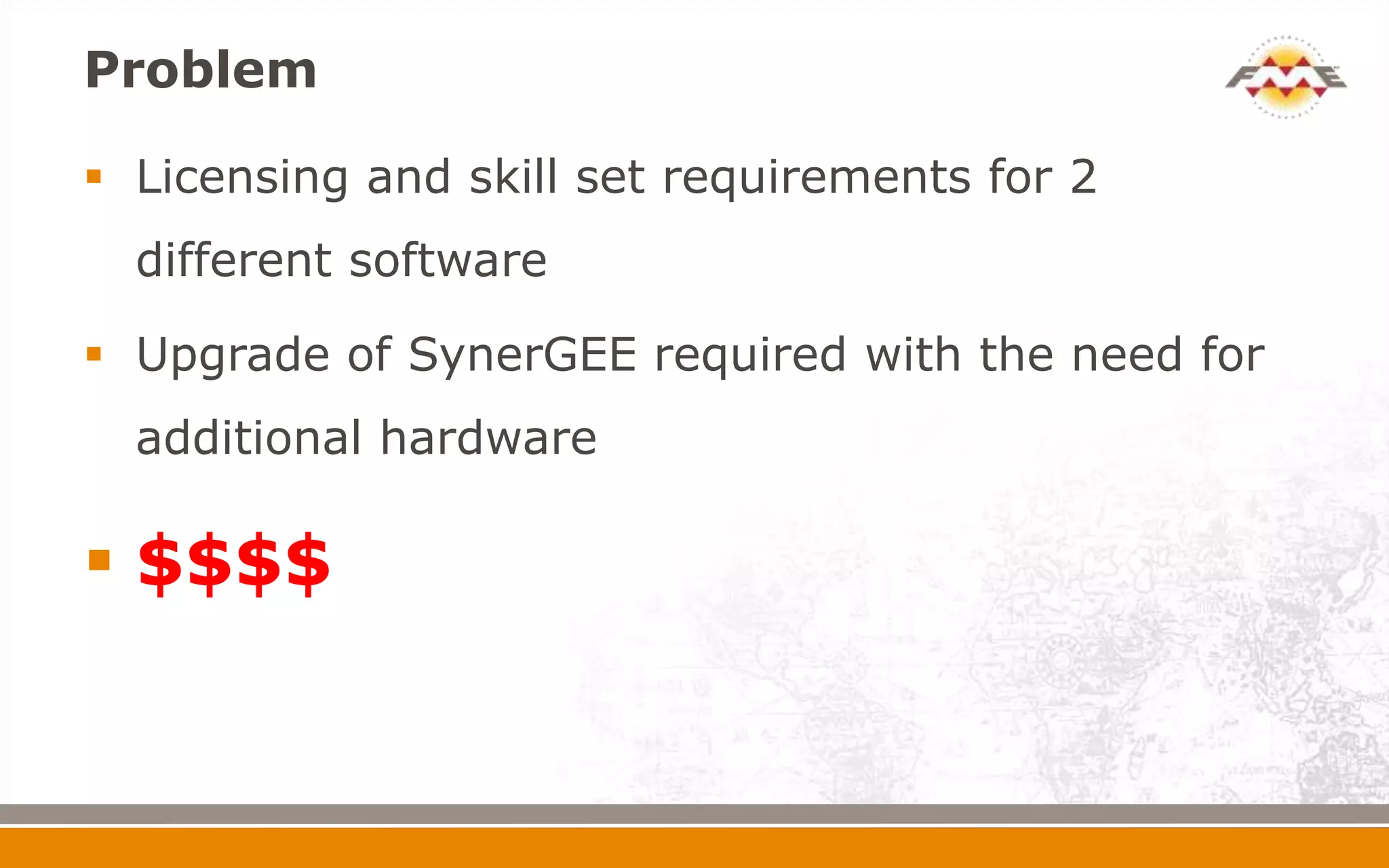 Problem

 Licensing and skill set requirements for 2
  different software

 Upgrade of SynerGEE required with the need for
  additional hardware

 $$$$
 