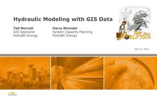 Hydraulic Modeling with GIS Data
Ted Norcott       Harry Bhandal
GIS Specialist    System Capacity Planning
FortisBC Energy   FortisBC Energy



                                             April 27, 2012
 