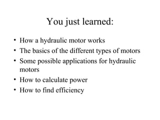 You just learned:
• How a hydraulic motor works
• The basics of the different types of motors
• Some possible applications for hydraulic
  motors
• How to calculate power
• How to find efficiency
 