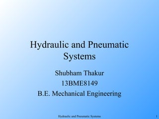 Hydraulic and Pneumatic Systems 1
Hydraulic and Pneumatic
Systems
Shubham Thakur
13BME8149
B.E. Mechanical Engineering
 