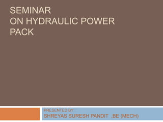 SEMINAR
ON HYDRAULIC POWER
PACK
PRESENTED BY :
SHREYAS SURESH PANDIT ,BE (MECH)
 