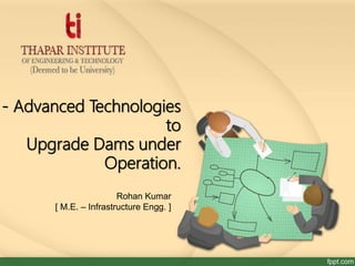 - Advanced Technologies
to
Upgrade Dams under
Operation.
Rohan Kumar
[ M.E. – Infrastructure Engg. ]
 
