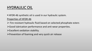 HYDRAULIC OIL
 HFDR-46 synthetic oil is used in our hydraulic system.
Properties of HFDR-46
 Fire resistant hydraulic fl...