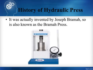 History of Hydraulic Press
• It was actually invented by Joseph Bramah, so
is also known as the Bramah Press.
 