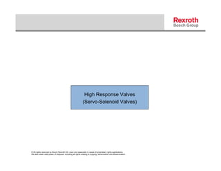 High Response Valves
                                                            (Servo-Solenoid Valves)




© All rights reserved by Bosch Rexroth AG, even and especially in cases of proprietary rights applications.
We also retain sole power of disposal, including all rights relating to copying, transmission and dissemination.
 