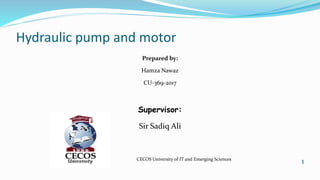 Hydraulic pump and motor
Prepared by:
Hamza Nawaz
CU-369-2017
Supervisor:
Sir Sadiq Ali
CECOS University of IT and Emerging Sciences
1
 