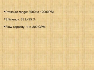 Pressure range: 3000 to 12000PSI
Efficiency: 85 to 95 %
Flow capacity: 1 to 200 GPM
 