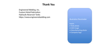 Thank You
Engineered Welding, Inc.
Custom Metal Fabrication
Hydraulic Reservoir Tanks
https://www.engineeredwelding.com
Illustration Placeholder
Insert:
• Tank photo
• CAD image
• Manufacturing photo
• Company logo
 