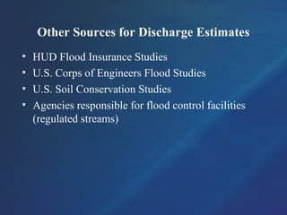 Other Sources for Discharge Estimates
• HUD Flood Insurance Studies
• U.S. Corps of Engineers Flood Studies
• U.S. Soil Conservation Studies
• Agencies responsible for flood control facilities
(regulated streams)
 